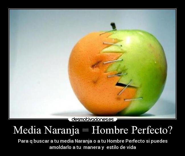 Media Naranja = Hombre Perfecto? - Para q buscar a tu media Naranja o a tu Hombre Perfecto si puedes
amoldarlo a tu  manera y  estilo de vida