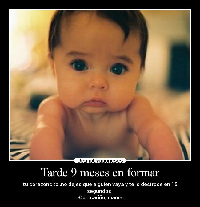 Tarde 9 meses en formar - tu corazoncito ,no dejes que alguien vaya y te lo destroce en 15
segundos .
-Con cariño, mamá.