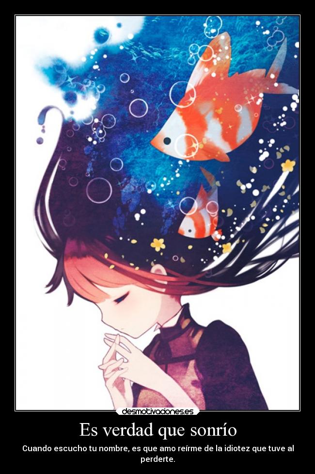 Es verdad que sonrío - Cuando escucho tu nombre, es que amo reírme de la idiotez que tuve al
perderte.