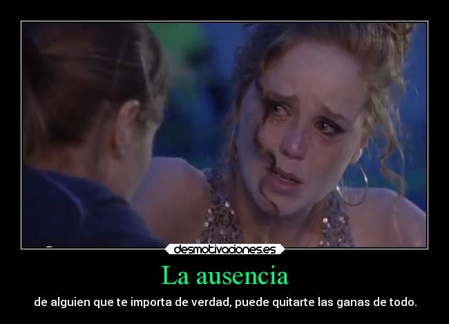 La ausencia - de alguien que te importa de verdad, puede quitarte las ganas de todo.