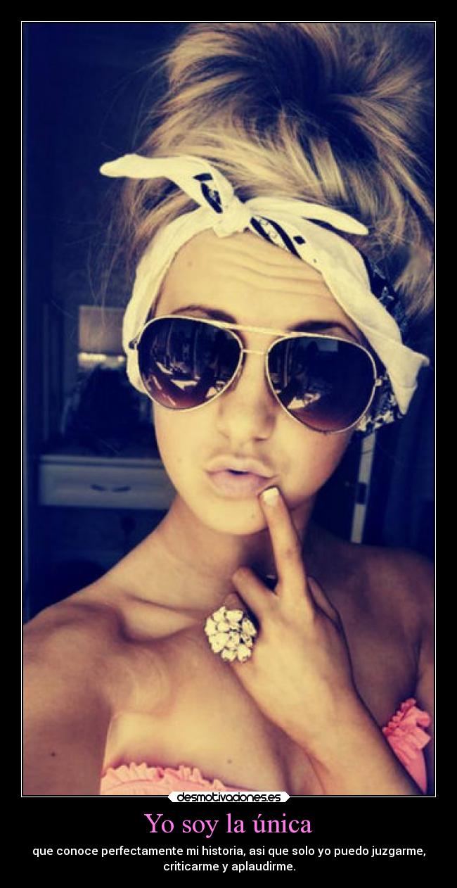 Yo soy la única - que conoce perfectamente mi historia, asi que solo yo puedo juzgarme,
criticarme y aplaudirme.