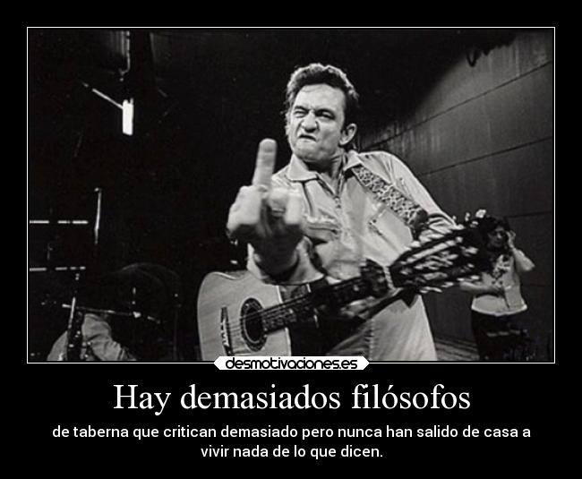 Hay demasiados filósofos - de taberna que critican demasiado pero nunca han salido de casa a
vivir nada de lo que dicen.