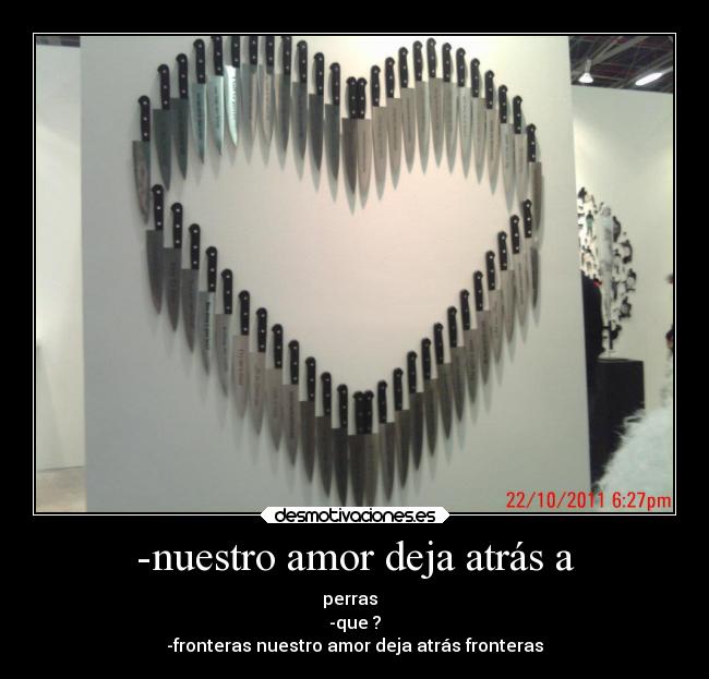 -nuestro amor deja atrás a - perras  
-que ?
-fronteras nuestro amor deja atrás fronteras