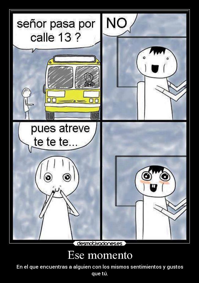 Ese momento - En el que encuentras a alguien con los mismos sentimientos y gustos
que tú.