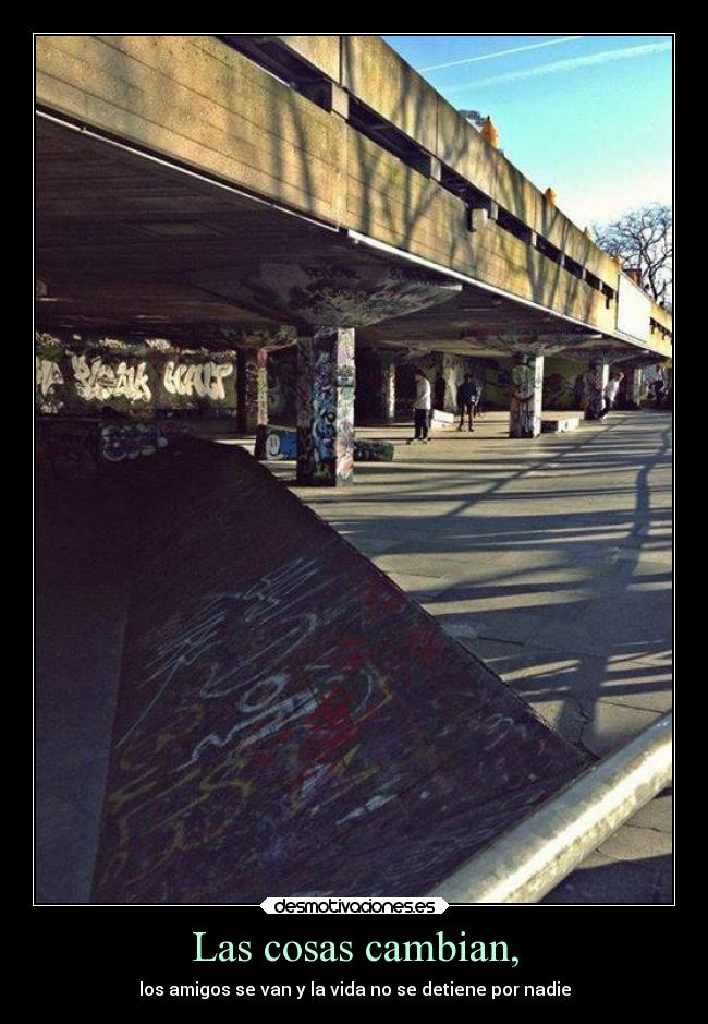 Las cosas cambian, - los amigos se van y la vida no se detiene por nadie