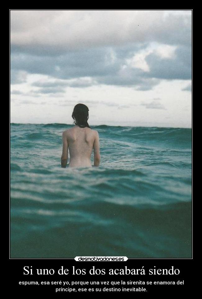 Si uno de los dos acabará siendo - espuma, esa seré yo, porque una vez que la sirenita se enamora del
príncipe, ese es su destino inevitable.