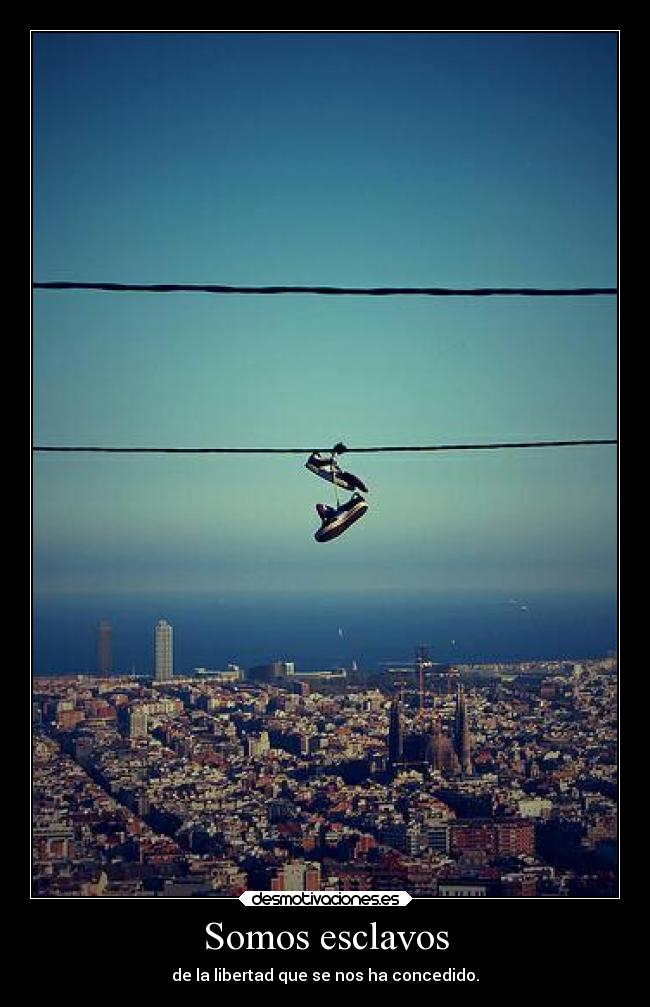 Somos esclavos - de la libertad que se nos ha concedido.