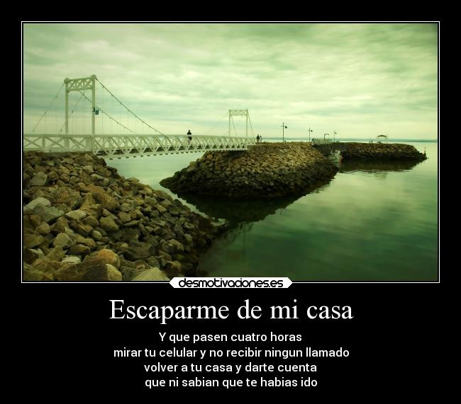 Escaparme de mi casa - Y que pasen cuatro horas
mirar tu celular y no recibir ningun llamado
volver a tu casa y darte cuenta
que ni sabian que te habias ido
