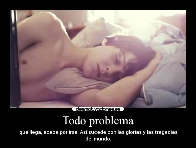 Todo problema - que llega, acaba por irse. Así sucede con las glorias y las tragedias
del mundo.