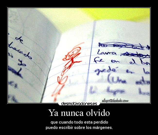 Ya nunca olvido - que cuando todo esta perdido
puedo escribir sobre los márgenes.