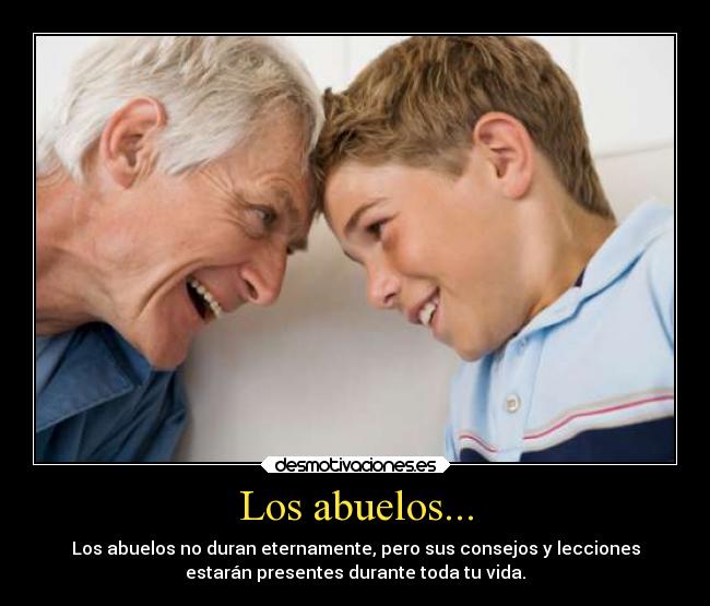Los abuelos... - Los abuelos no duran eternamente, pero sus consejos y lecciones
estarán presentes durante toda tu vida.