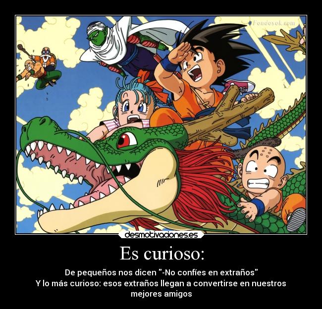 Es curioso: - De pequeños nos dicen -No confíes en extraños
Y lo más curioso: esos extraños llegan a convertirse en nuestros
mejores amigos