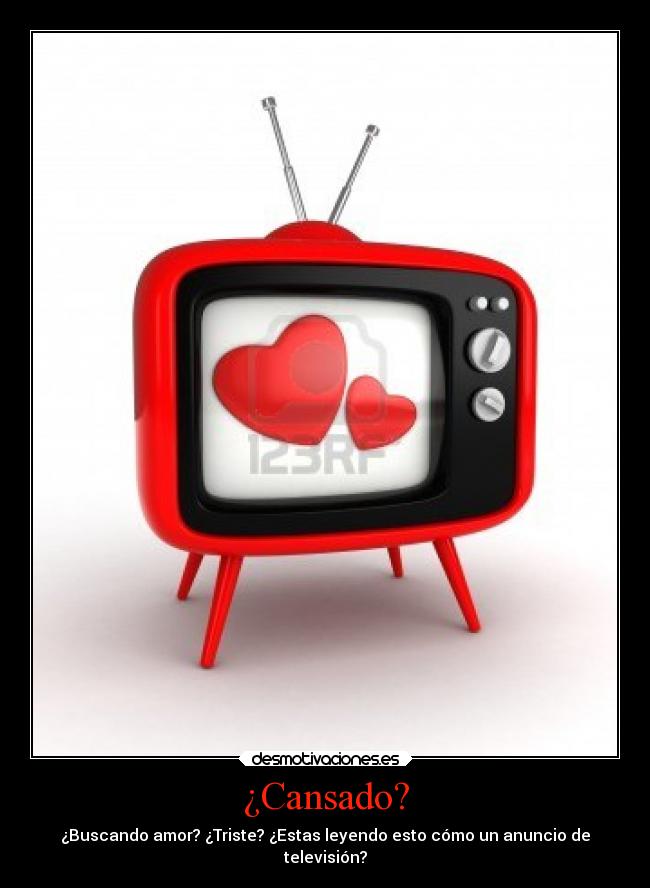 ¿Cansado? - ¿Buscando amor? ¿Triste? ¿Estas leyendo esto cómo un anuncio de
televisión?
