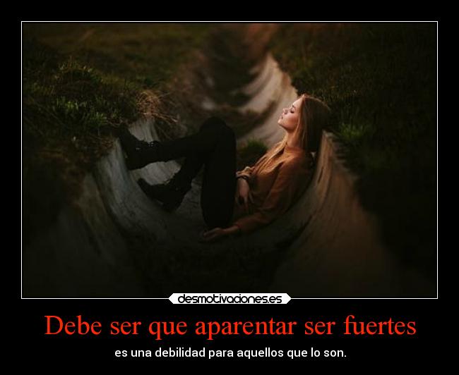 Debe ser que aparentar ser fuertes - es una debilidad para aquellos que lo son.