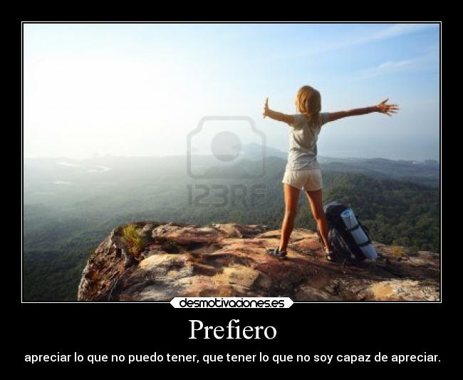 Prefiero - apreciar lo que no puedo tener, que tener lo que no soy capaz de apreciar.