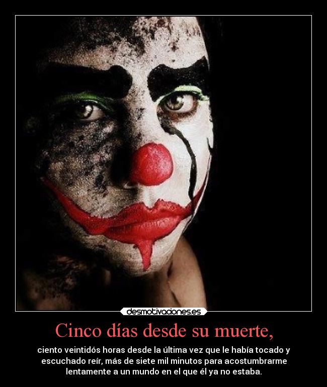 Cinco días desde su muerte, - ciento veintidós horas desde la última vez que le había tocado y
escuchado reír, más de siete mil minutos para acostumbrarme
lentamente a un mundo en el que él ya no estaba.