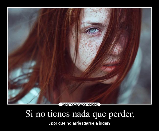 Si no tienes nada que perder, - ¿por qué no arriesgarse a jugar?