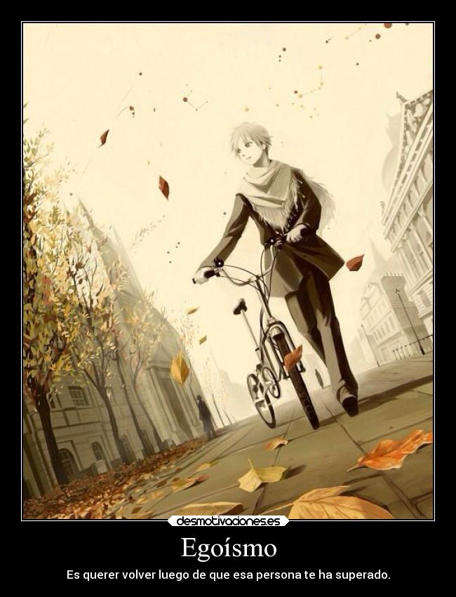 Egoísmo - Es querer volver luego de que esa persona te ha superado.