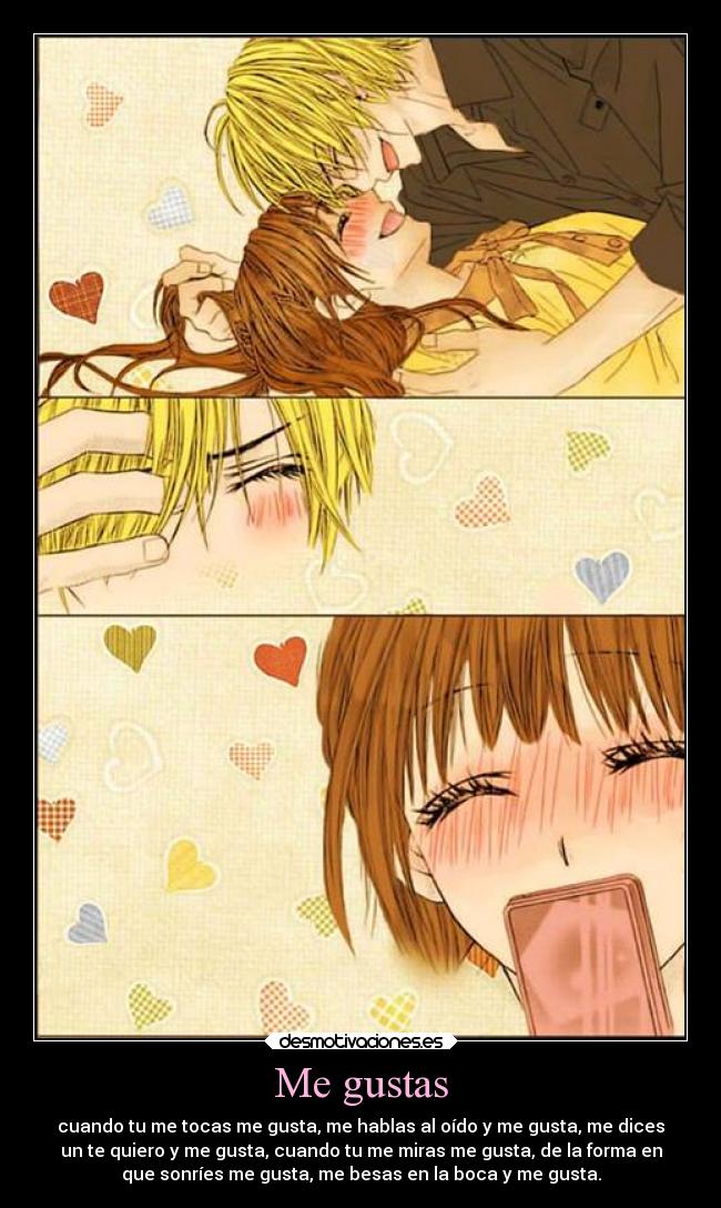 Me gustas - cuando tu me tocas me gusta, me hablas al oído y me gusta, me dices
un te quiero y me gusta, cuando tu me miras me gusta, de la forma en
que sonríes me gusta, me besas en la boca y me gusta.