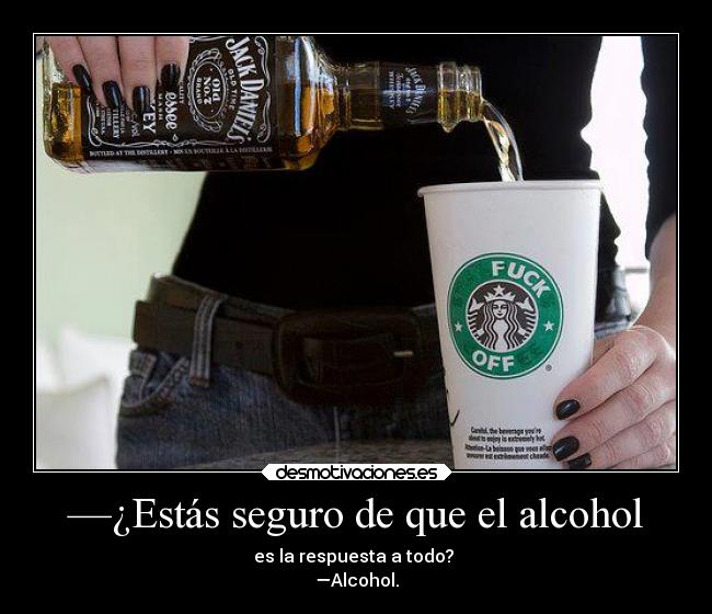 —¿Estás seguro de que el alcohol - es la respuesta a todo?
—Alcohol.