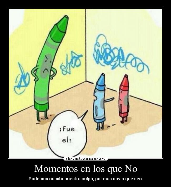 Momentos en los que No - Podemos admitir nuestra culpa, por mas obvia que sea.