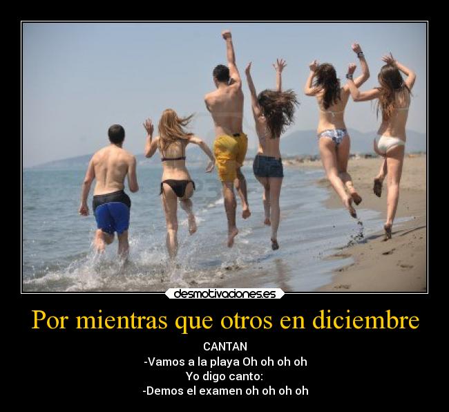 Por mientras que otros en diciembre - CANTAN
-Vamos a la playa Oh oh oh oh
Yo digo canto:
-Demos el examen oh oh oh oh
