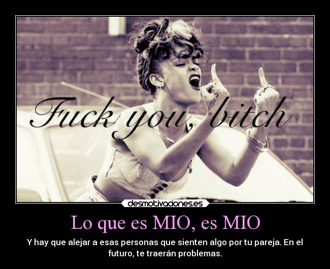 Lo que es MIO, es MIO - Y hay que alejar a esas personas que sienten algo por tu pareja. En el
futuro, te traerán problemas.