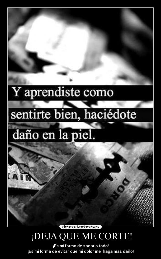 ¡DEJA QUE ME CORTE! - ¡Es mi forma de sacarlo todo!
¡Es mi forma de evitar que mi dolor me  haga mas daño!