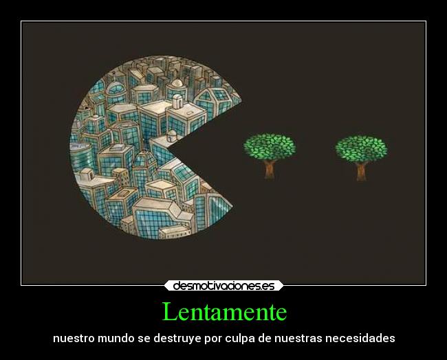 Lentamente - nuestro mundo se destruye por culpa de nuestras necesidades