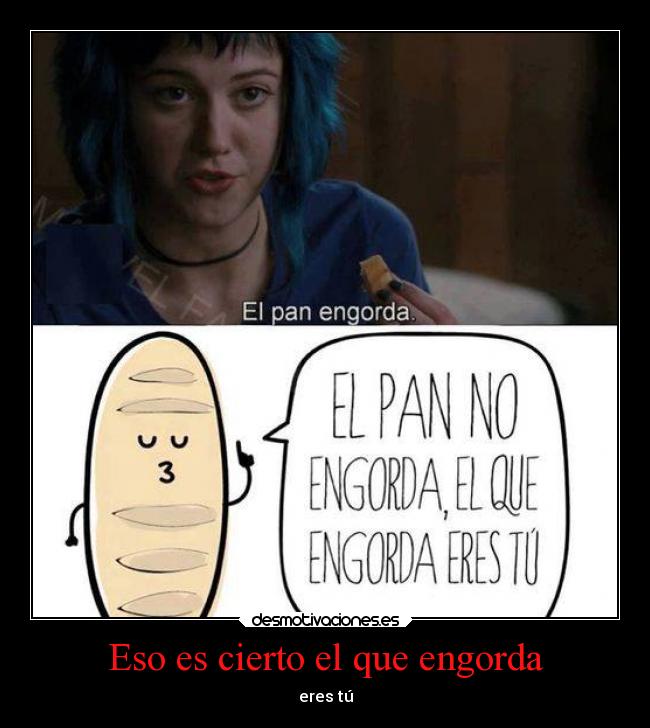 Eso es cierto el que engorda - eres tú