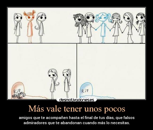 Más vale tener unos pocos - amigos que te acompañen hasta el final de tus días, que falsos
admiradores que te abandonan cuando más lo necesitas.