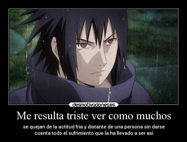 Me resulta triste ver como muchos - se quejan de la actitud fria y distante de una persona sin darse
cuenta todo el sufrimiento que la ha llevado a ser asi