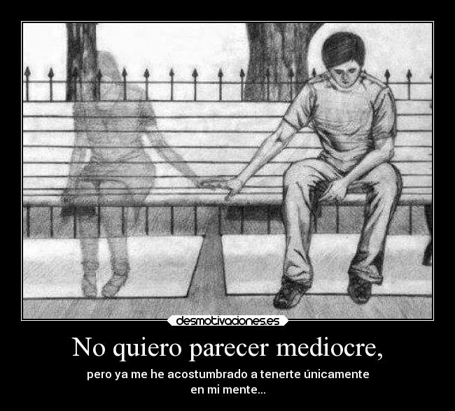 No quiero parecer mediocre, - pero ya me he acostumbrado a tenerte únicamente
en mi mente...