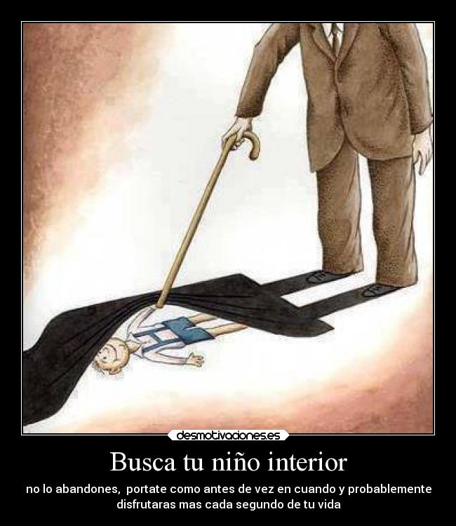 Busca tu niño interior - no lo abandones, portate como antes de vez en cuando y probablemente
disfrutaras mas cada segundo de tu vida