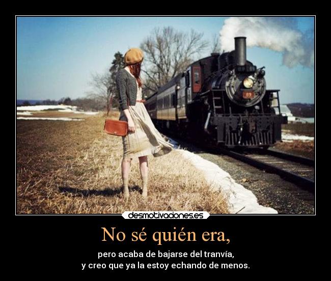 No sé quién era, - pero acaba de bajarse del tranvía,
y creo que ya la estoy echando de menos.