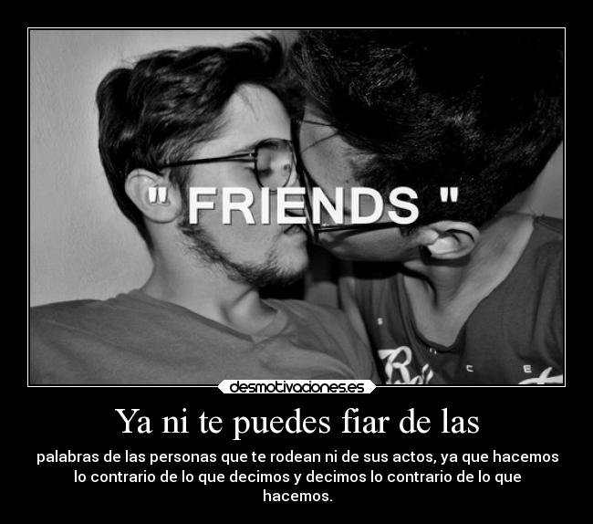 Ya ni te puedes fiar de las - palabras de las personas que te rodean ni de sus actos, ya que hacemos
lo contrario de lo que decimos y decimos lo contrario de lo que
hacemos.