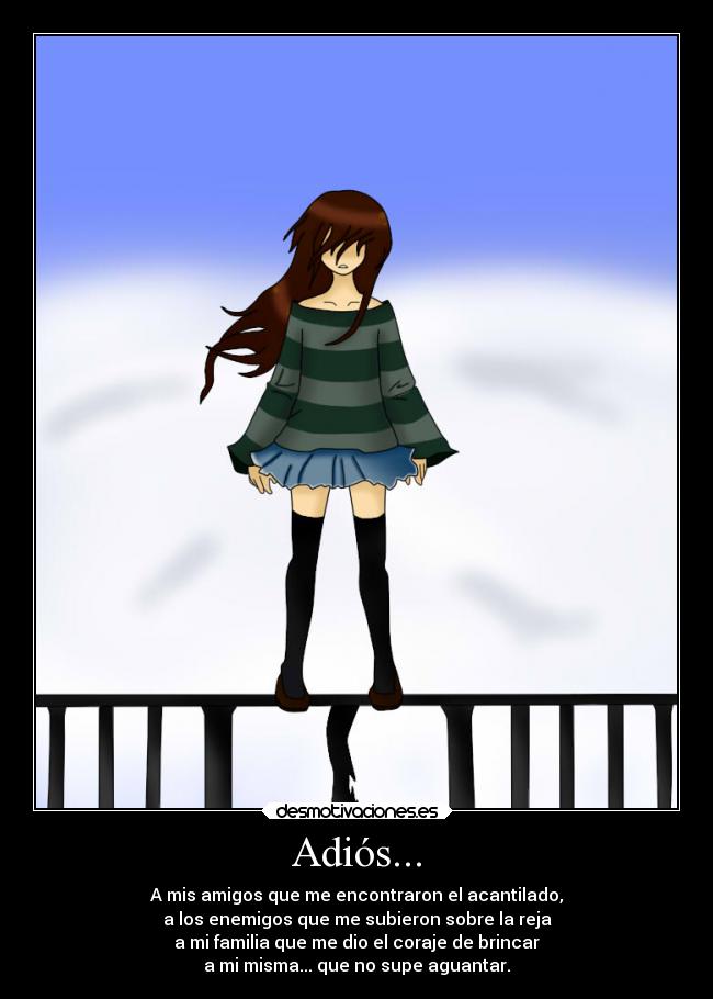 Adiós... - A mis amigos que me encontraron el acantilado,
a los enemigos que me subieron sobre la reja
a mi familia que me dio el coraje de brincar
a mi misma... que no supe aguantar.