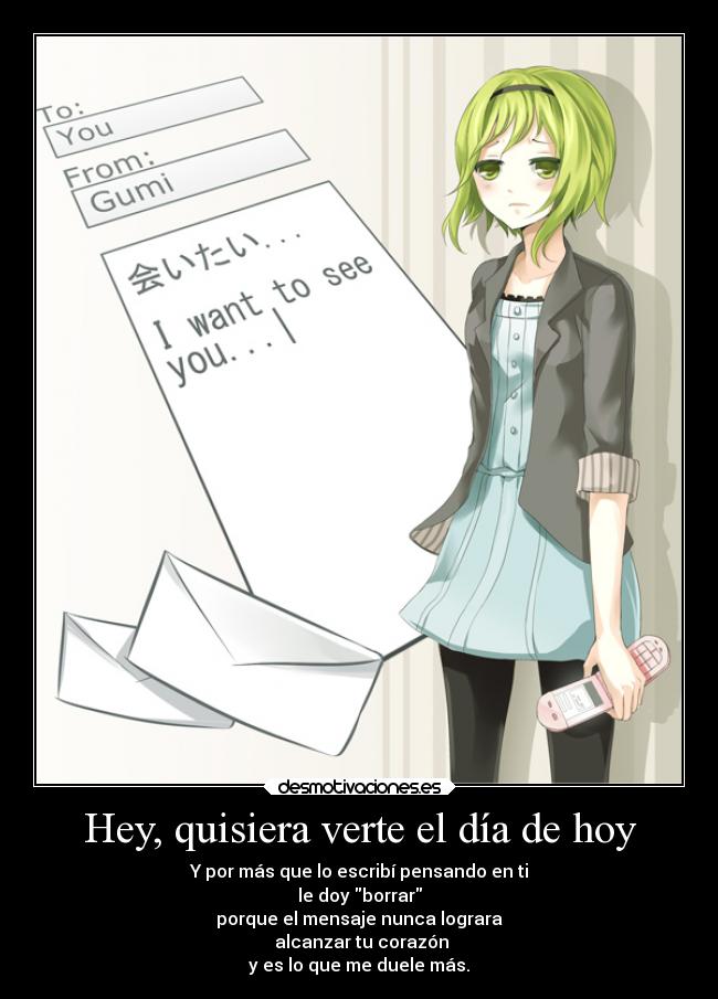 Hey, quisiera verte el día de hoy - Y por más que lo escribí pensando en ti
le doy borrar
porque el mensaje nunca lograra
alcanzar tu corazón
y es lo que me duele más.