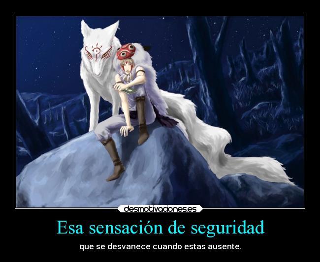 Esa sensación de seguridad - que se desvanece cuando estas ausente.