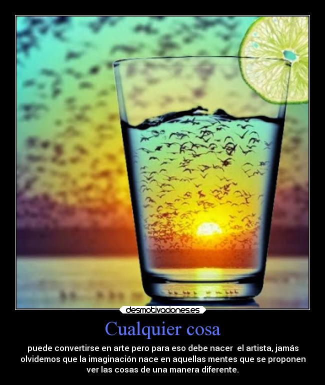 Cualquier cosa - puede convertirse en arte pero para eso debe nacer el artista, jamás
olvidemos que la imaginación nace en aquellas mentes que se proponen
ver las cosas de una manera diferente.☺