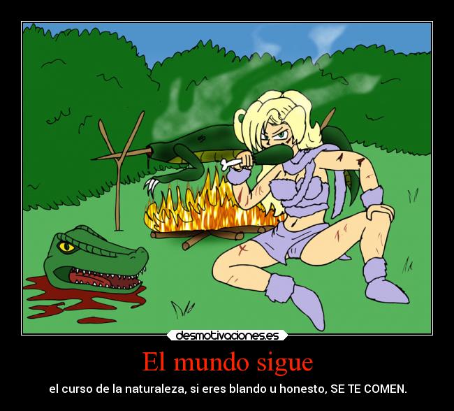 El mundo sigue - el curso de la naturaleza, si eres blando u honesto, SE TE COMEN.