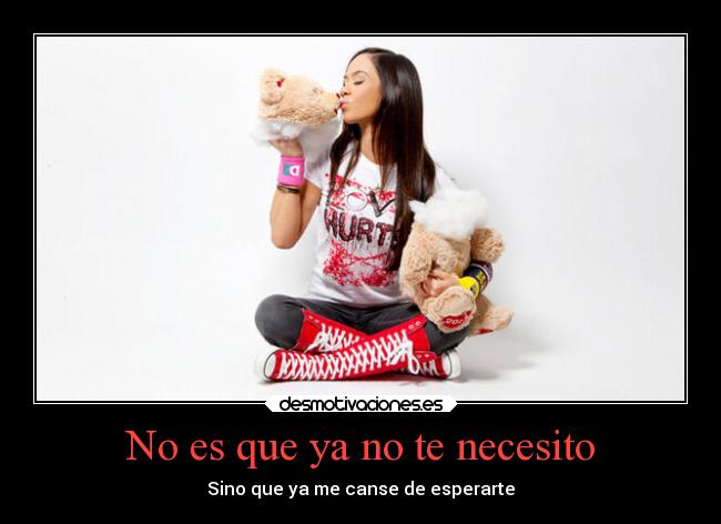 No es que ya no te necesito - Sino que ya me canse de esperarte