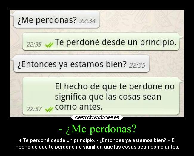 - ¿Me perdonas? - + Te perdoné desde un principio. - ¿Entonces ya estamos bien? + El
hecho de que te perdone no significa que las cosas sean como antes.