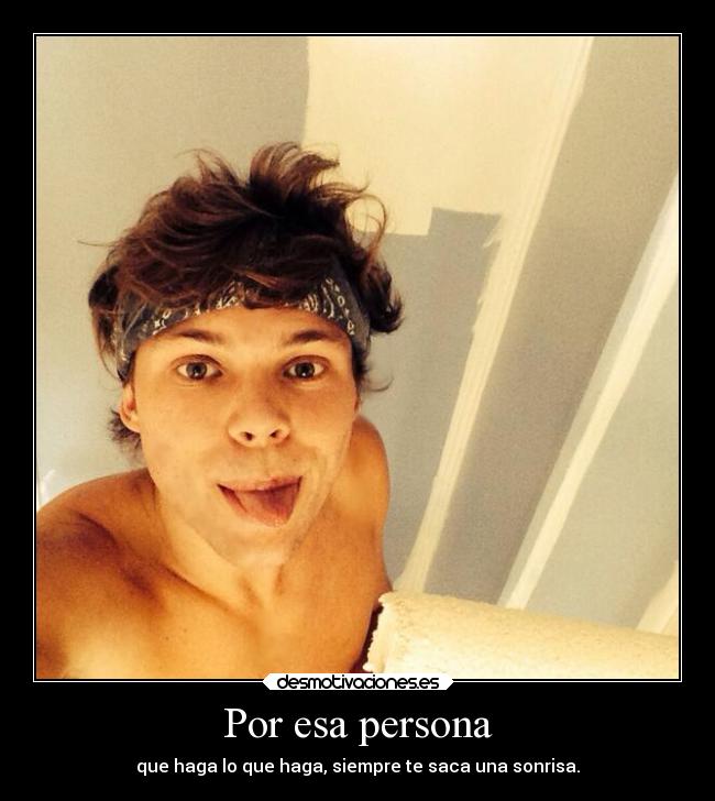 Por esa persona - que haga lo que haga, siempre te saca una sonrisa.