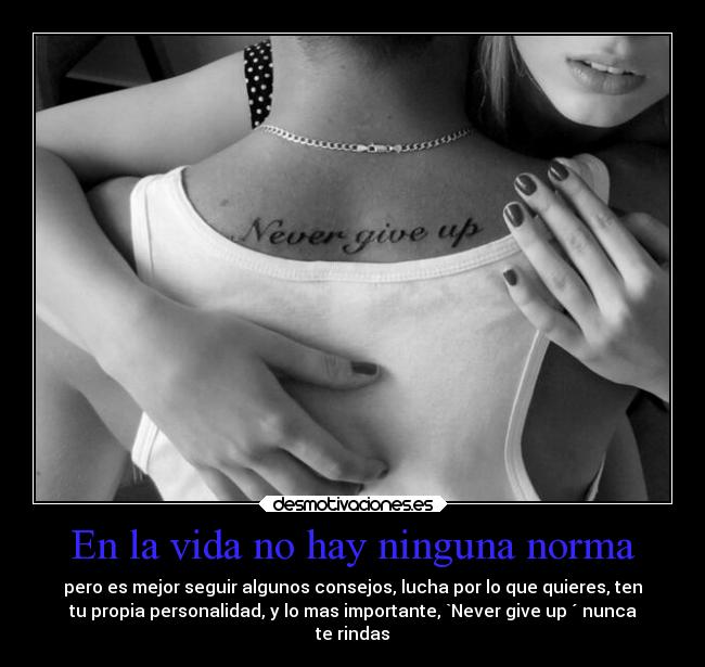 En la vida no hay ninguna norma - pero es mejor seguir algunos consejos, lucha por lo que quieres, ten
tu propia personalidad, y lo mas importante, `Never give up ´ nunca
te rindas