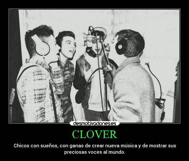 CLOVER - Chicos con sueños, con ganas de crear nueva música y de mostrar sus
preciosas voces al mundo.