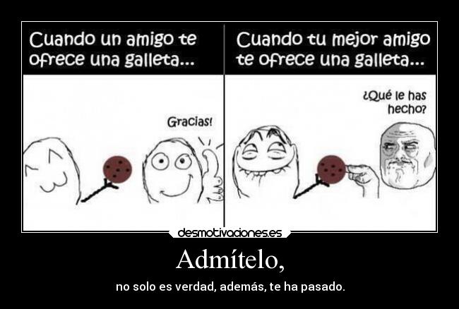 Admítelo, - no solo es verdad, además, te ha pasado.