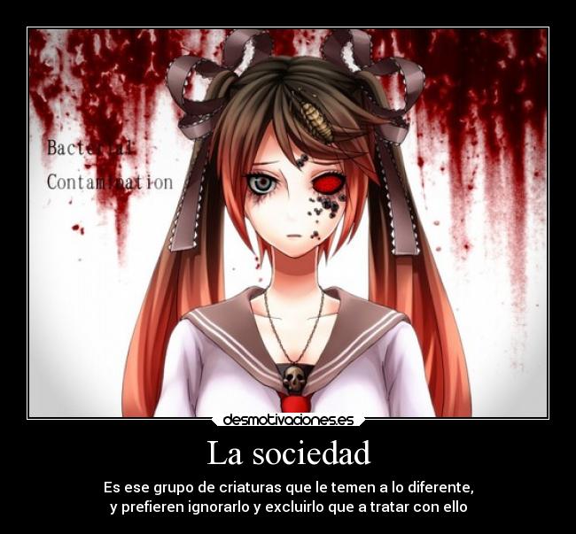 La sociedad - Es ese grupo de criaturas que le temen a lo diferente,
y prefieren ignorarlo y excluirlo que a tratar con ello