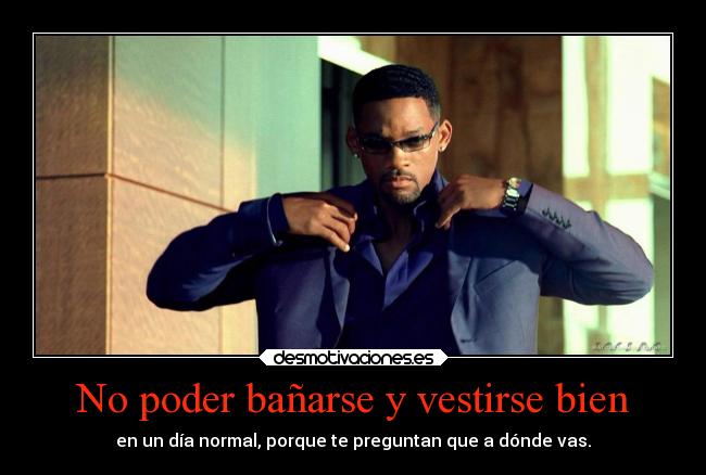 No poder bañarse y vestirse bien - en un día normal, porque te preguntan que a dónde vas.