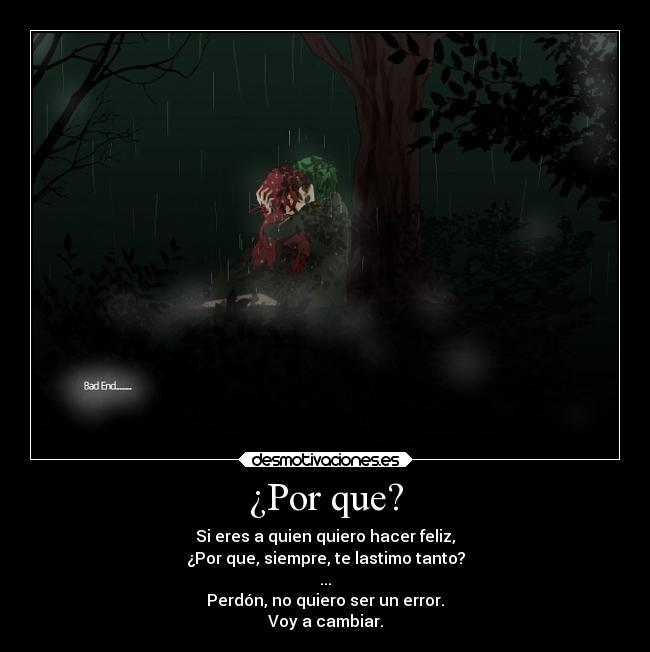 ¿Por que? - Si eres a quien quiero hacer feliz,
¿Por que, siempre, te lastimo tanto?
...
Perdón, no quiero ser un error.
Voy a cambiar.